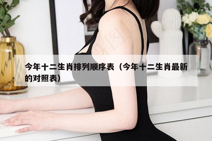 今年十二生肖排列顺序表（今年十二生肖最新的对照表）