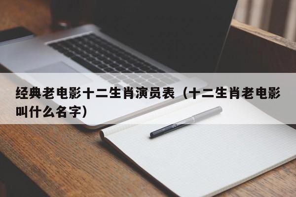 经典老电影十二生肖演员表（十二生肖老电影叫什么名字）