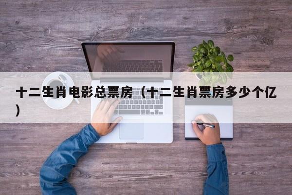 十二生肖电影总票房（十二生肖票房多少个亿）