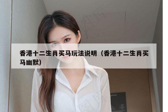 香港十二生肖买马玩法说明（香港十二生肖买马幽默）