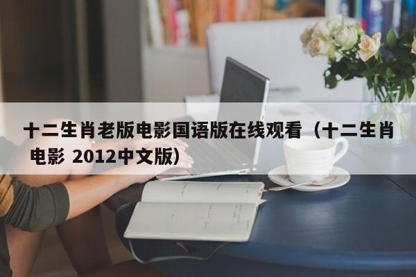 十二生肖老版电影国语版在线观看（十二生肖 电影 2012中文版）