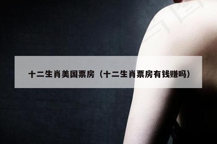 十二生肖美国票房（十二生肖票房有钱赚吗）