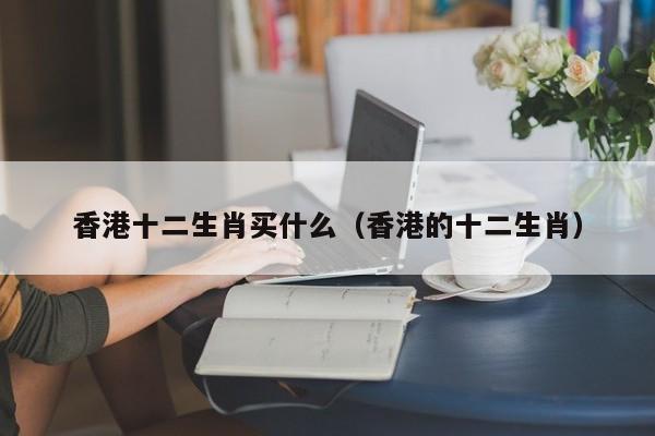 香港十二生肖买什么（香港的十二生肖）