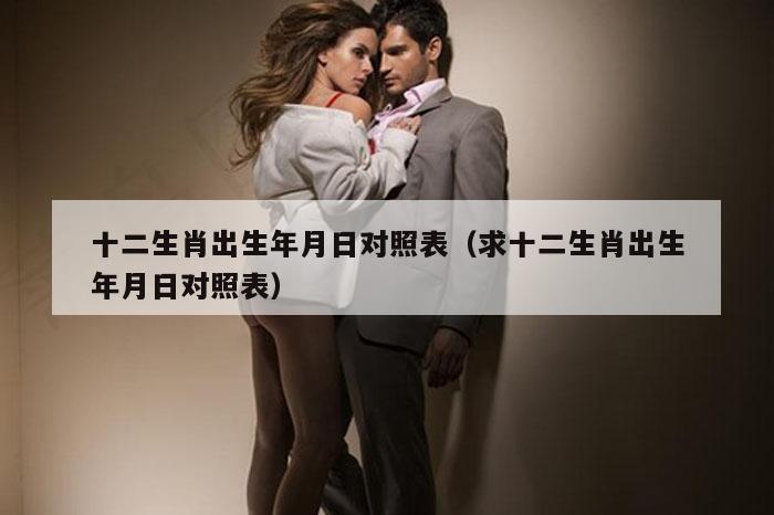 十二生肖出生年月日对照表（求十二生肖出生年月日对照表）