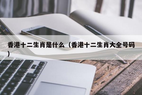 香港十二生肖是什么（香港十二生肖大全号码）