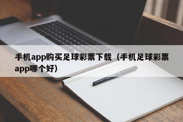 手机app购买足球彩票下载（手机足球彩票app哪个好）