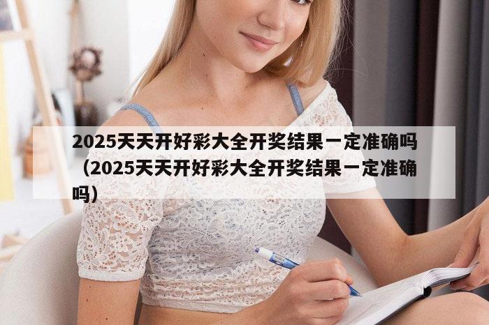 2025天天开好彩大全开奖结果一定准确吗（2025天天开好彩大全开奖结果一定准确吗）