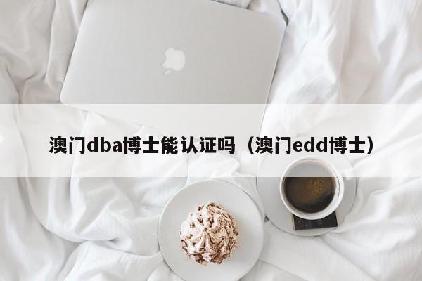 澳门dba博士能认证吗（澳门edd博士）