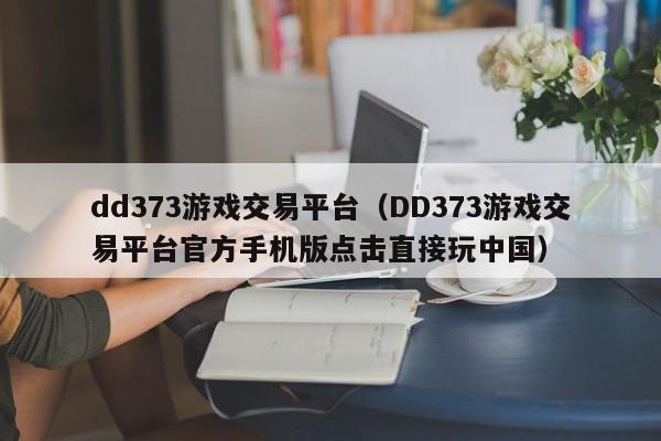 dd373游戏交易平台（DD373游戏交易平台官方手机版点击直接玩中国）